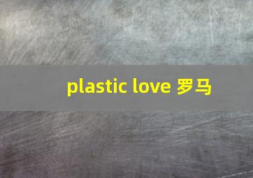 plastic love 罗马